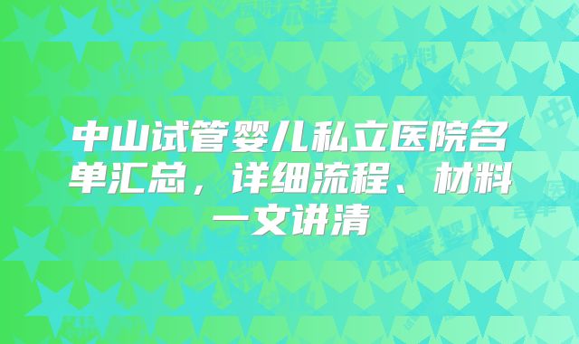 中山试管婴儿私立医院名单汇总，详细流程、材料一文讲清