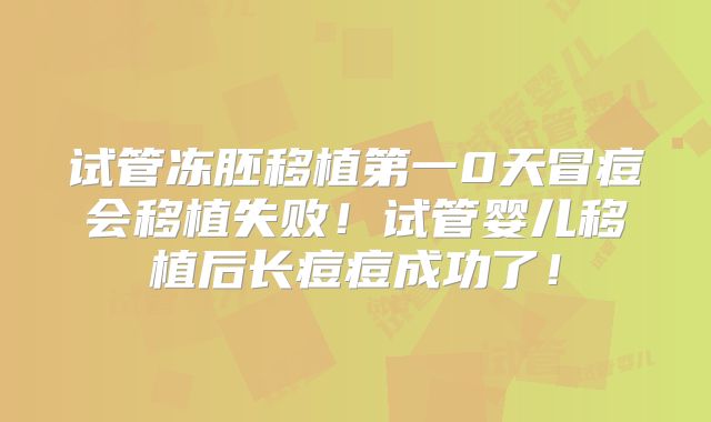 试管冻胚移植第一0天冒痘会移植失败！试管婴儿移植后长痘痘成功了！