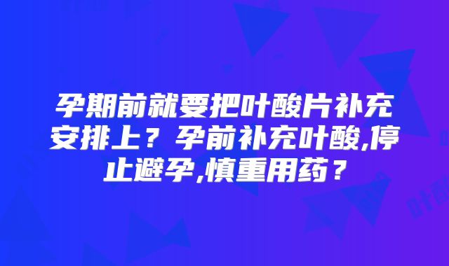 孕期前就要把叶酸片补充安排上?孕前补充叶酸,停止避孕,慎重用药?