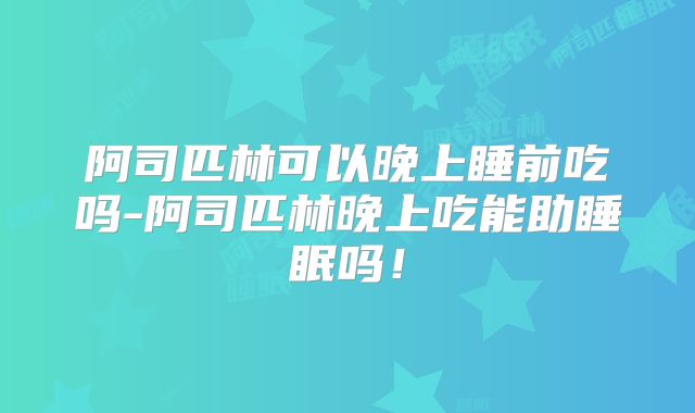 阿司匹林可以晚上睡前吃吗-阿司匹林晚上吃能助睡眠吗!