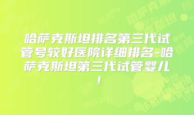 哈萨克斯坦排名第三代试管号较好医院详细排名-哈萨克斯坦第三代试管婴儿！