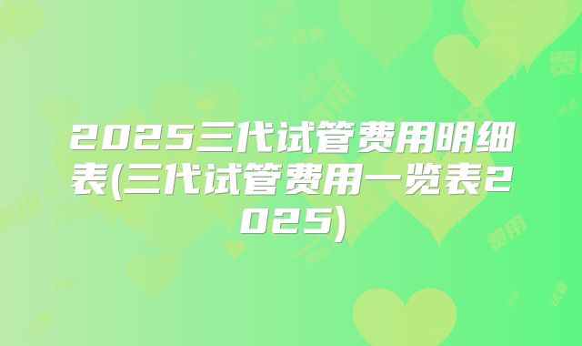 2025三代试管费用明细表(三代试管费用一览表2025)