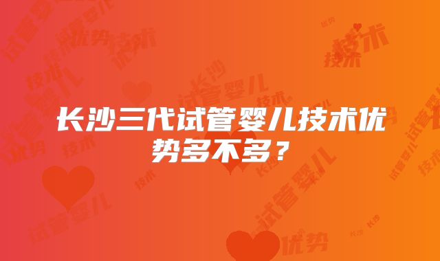 长沙三代试管婴儿技术优势多不多？