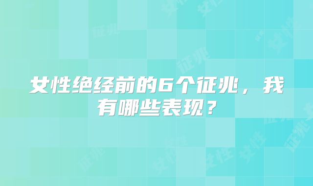 女性绝经前的6个征兆，我有哪些表现？