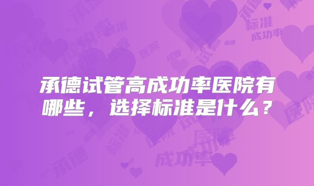 承德试管高成功率医院有哪些，选择标准是什么？