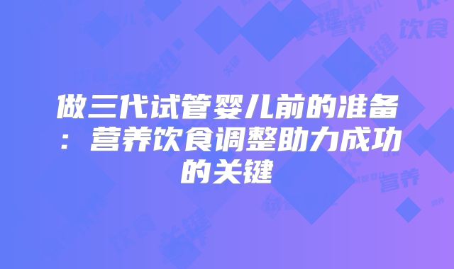 做三代试管婴儿前的准备：营养饮食调整助力成功的关键