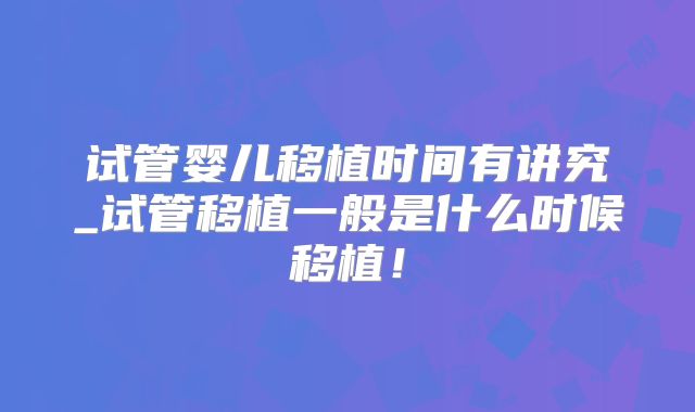 试管婴儿移植时间有讲究_试管移植一般是什么时候移植！