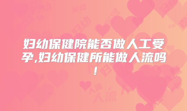 妇幼保健院能否做人工受孕,妇幼保健所能做人流吗!