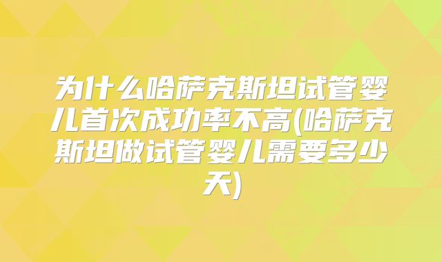 为什么哈萨克斯坦试管婴儿首次成功率不高(哈萨克斯坦做试管婴儿需要多少天)