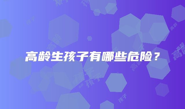 高龄生孩子有哪些危险?