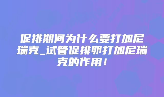 促排期间为什么要打加尼瑞克_试管促排卵打加尼瑞克的作用!