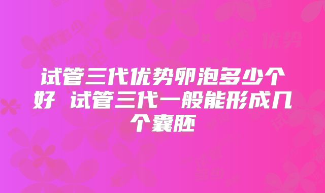 试管三代优势卵泡多少个好 试管三代一般能形成几个囊胚