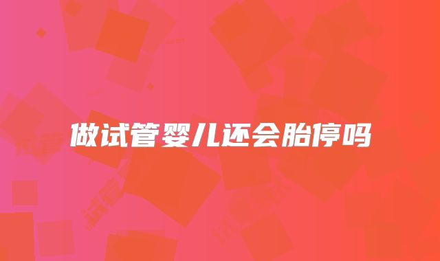 做试管婴儿还会胎停吗