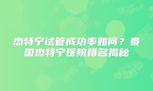 杰特宁试管成功率如何？泰国杰特宁医院排名揭秘