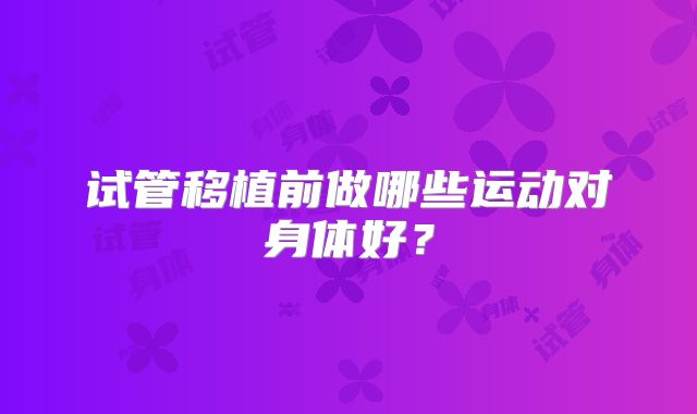 试管移植前做哪些运动对身体好?