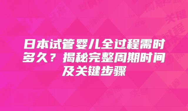 日本试管婴儿全过程需时多久?揭秘完整周期时间及关键步骤