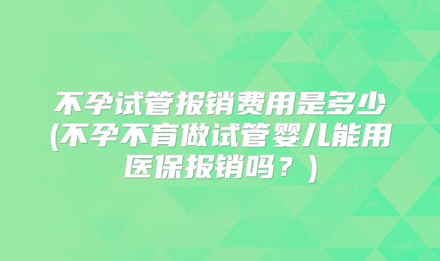 不孕试管报销费用是多少(不孕不育做试管婴儿能用医保报销吗?)