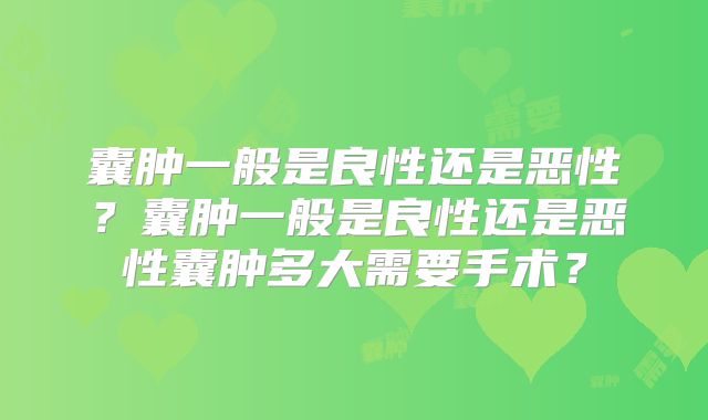 囊肿一般是良性还是恶性?囊肿一般是良性还是恶性囊肿多大需要手术?