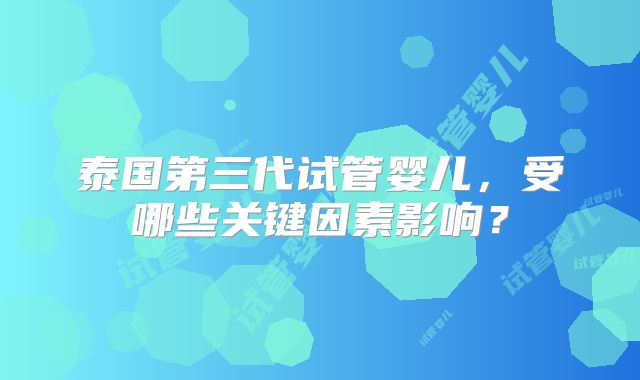 泰国第三代试管婴儿,受哪些关键因素影响?