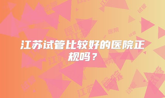 江苏试管比较好的医院正规吗?