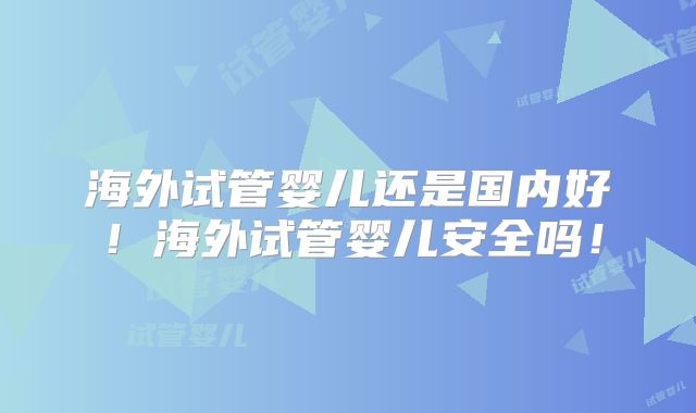 海外试管婴儿还是国内好！海外试管婴儿安全吗！