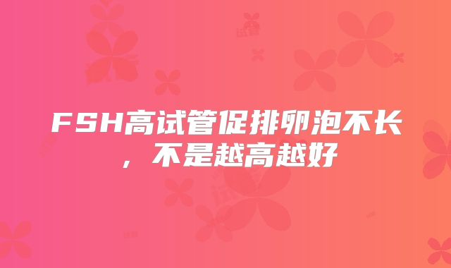 FSH高试管促排卵泡不长，不是越高越好