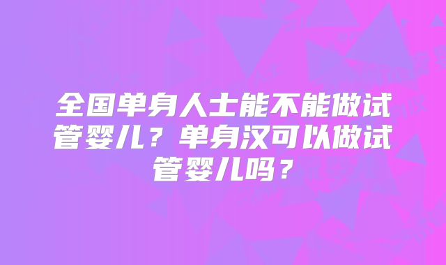 全国单身人士能不能做试管婴儿?单身汉可以做试管婴儿吗?