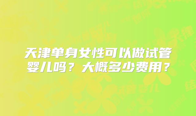 天津单身女性可以做试管婴儿吗?大概多少费用?