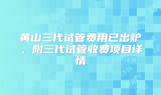 黄山三代试管费用已出炉，附三代试管收费项目详情