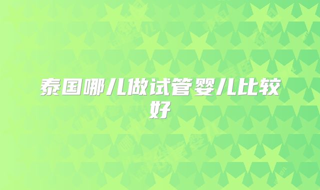 泰国哪儿做试管婴儿比较好
