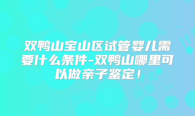 双鸭山宝山区试管婴儿需要什么条件-双鸭山哪里可以做亲子鉴定!