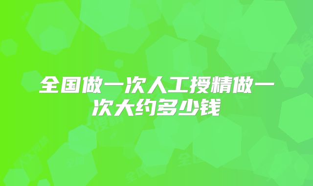 全国做一次人工授精做一次大约多少钱