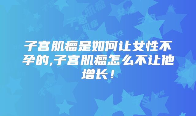 子宫肌瘤是如何让女性不孕的,子宫肌瘤怎么不让他增长!