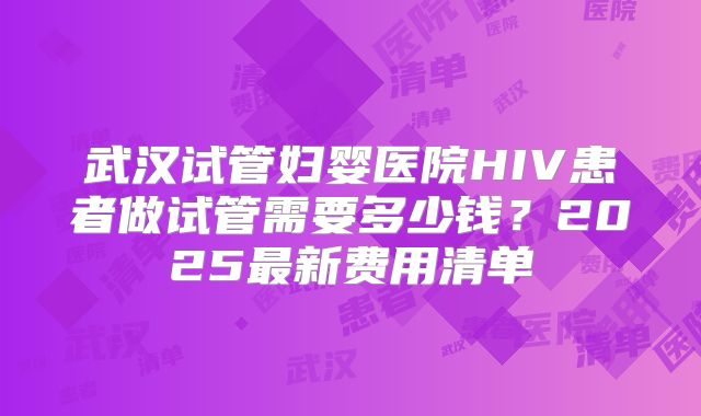 武汉试管妇婴医院HIV患者做试管需要多少钱?2025最新费用清单