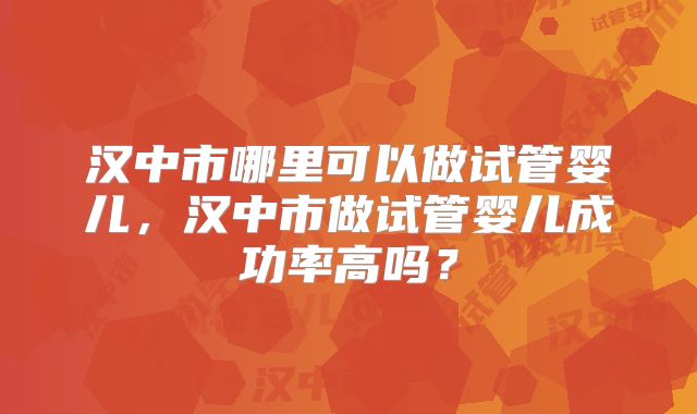 汉中市哪里可以做试管婴儿，汉中市做试管婴儿成功率高吗？