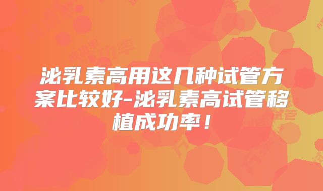 泌乳素高用这几种试管方案比较好-泌乳素高试管移植成功率！