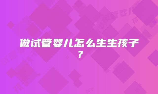 做试管婴儿怎么生生孩子？