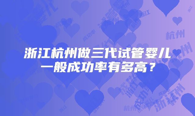 浙江杭州做三代试管婴儿一般成功率有多高？