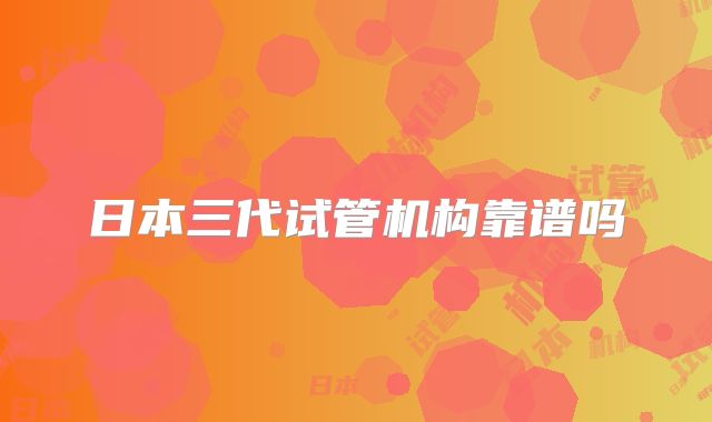 日本三代试管机构靠谱吗