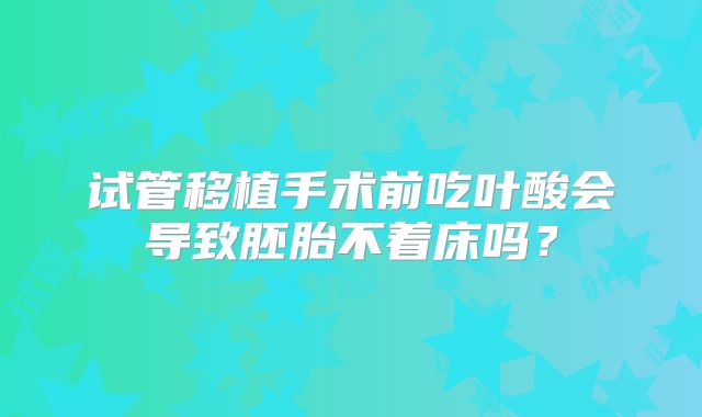 试管移植手术前吃叶酸会导致胚胎不着床吗？