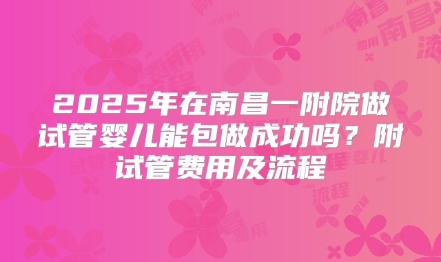 2025年在南昌一附院做试管婴儿能包做成功吗?附试管费用及流程