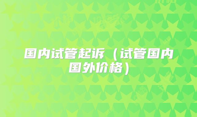 国内试管起诉（试管国内国外价格）