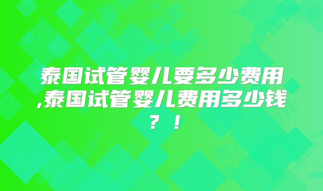 泰国试管婴儿要多少费用,泰国试管婴儿费用多少钱?!