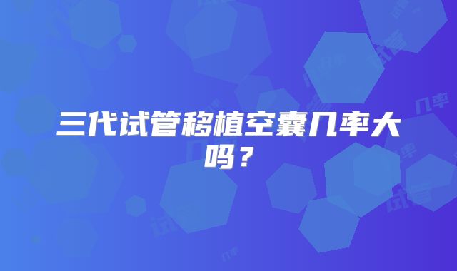 三代试管移植空囊几率大吗？