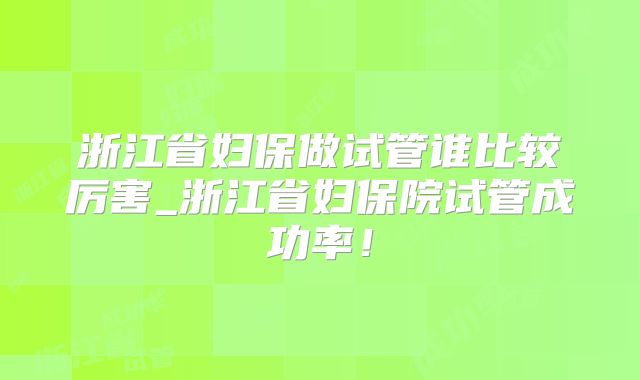 浙江省妇保做试管谁比较厉害_浙江省妇保院试管成功率!