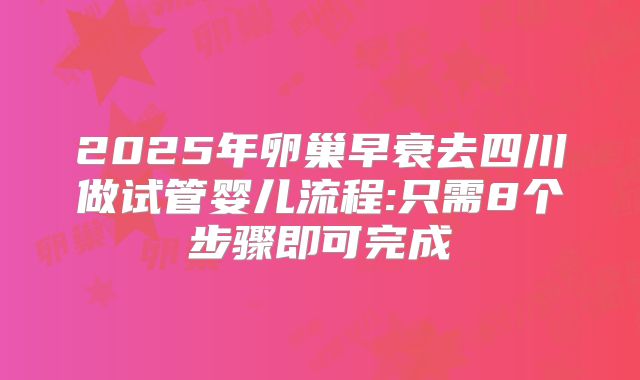 2025年卵巢早衰去四川做试管婴儿流程:只需8个步骤即可完成