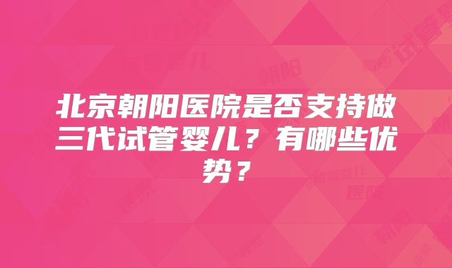 北京朝阳医院是否支持做三代试管婴儿？有哪些优势？
