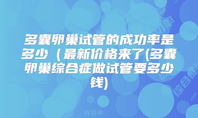 多囊卵巢试管的成功率是多少(最新价格来了(多囊卵巢综合症做试管要多少钱)
