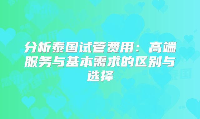 分析泰国试管费用：高端服务与基本需求的区别与选择