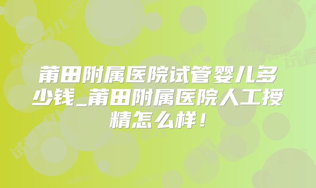 莆田附属医院试管婴儿多少钱_莆田附属医院人工授精怎么样！